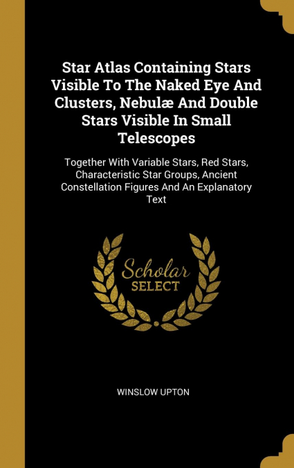 Star Atlas Containing Stars Visible To The Naked Eye And Clusters, Nebulæ And Double Stars Visible In Small Telescopes