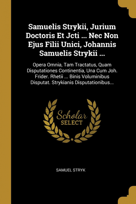 Samuelis Strykii, Jurium Doctoris Et Jcti ... Nec Non Ejus Filii Unici, Johannis Samuelis Strykii ...