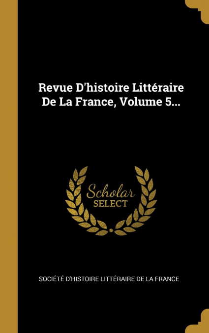 Revue D’histoire Littéraire De La France, Volume 5...