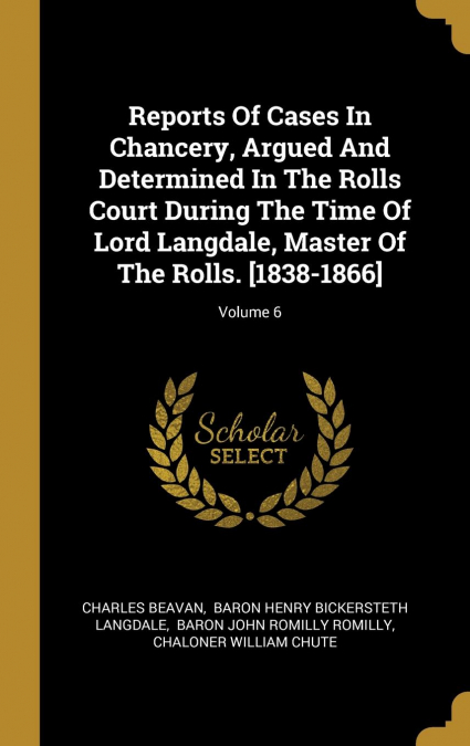 Reports Of Cases In Chancery, Argued And Determined In The Rolls Court During The Time Of Lord Langdale, Master Of The Rolls. [1838-1866]; Volume 6