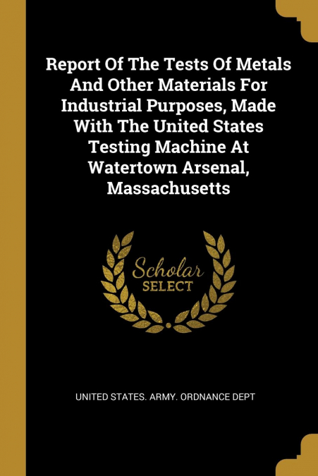 Report Of The Tests Of Metals And Other Materials For Industrial Purposes, Made With The United States Testing Machine At Watertown Arsenal, Massachusetts