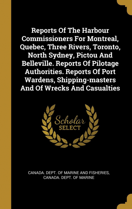 Reports Of The Harbour Commissioners For Montreal, Quebec, Three Rivers, Toronto, North Sydney, Pictou And Belleville. Reports Of Pilotage Authorities. Reports Of Port Wardens, Shipping-masters And Of