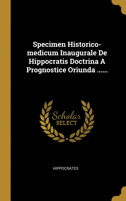 Specimen Historico-medicum Inaugurale De Hippocratis Doctrina A Prognostice Oriunda ......