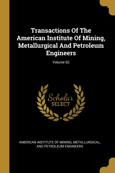 Transactions Of The American Institute Of Mining, Metallurgical And Petroleum Engineers; Volume 62