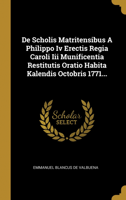 De Scholis Matritensibus A Philippo Iv Erectis Regia Caroli Iii Munificentia Restitutis Oratio Habita Kalendis Octobris 1771...