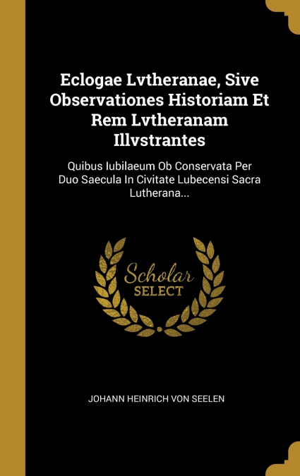 Eclogae Lvtheranae, Sive Observationes Historiam Et Rem Lvtheranam Illvstrantes