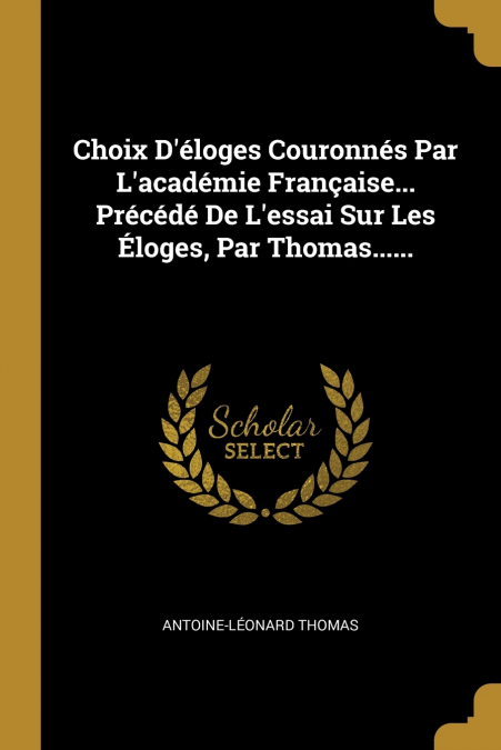 Choix D’éloges Couronnés Par L’académie Française... Précédé De L’essai Sur Les Éloges, Par Thomas......