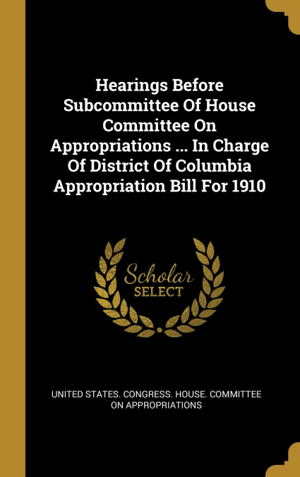 Hearings Before Subcommittee Of House Committee On Appropriations ... In Charge Of District Of Columbia Appropriation Bill For 1910