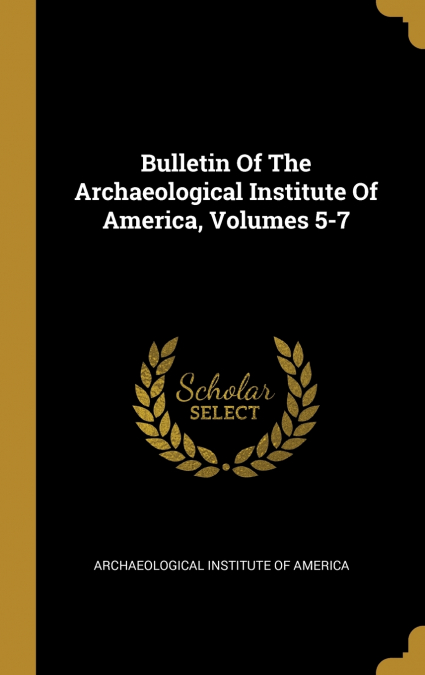 Bulletin Of The Archaeological Institute Of America, Volumes 5-7