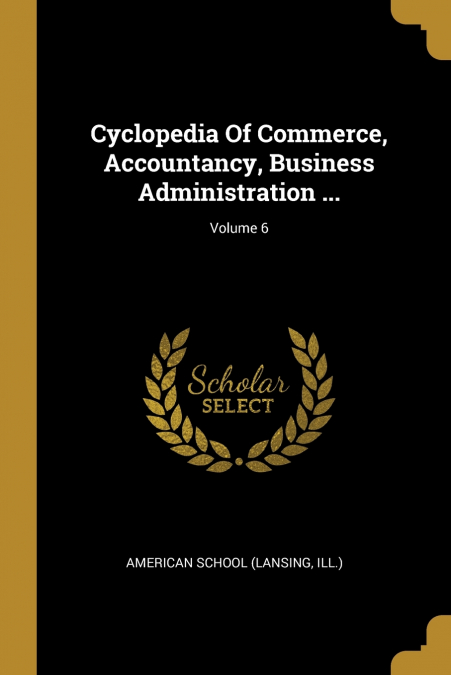 Cyclopedia Of Commerce, Accountancy, Business Administration ...; Volume 6