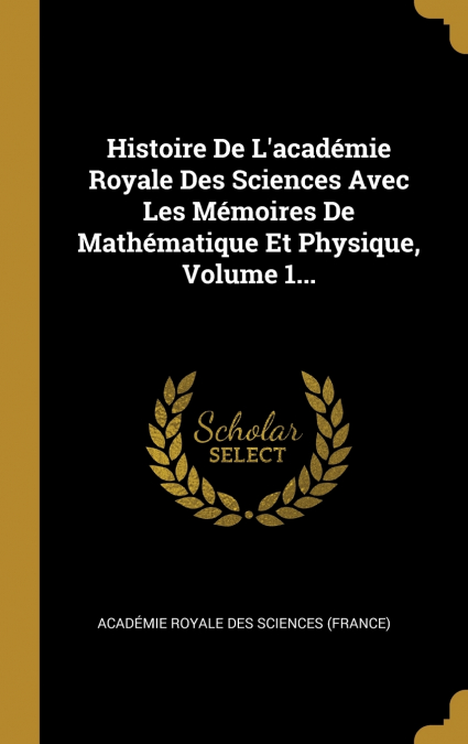Histoire De L’académie Royale Des Sciences Avec Les Mémoires De Mathématique Et Physique, Volume 1...