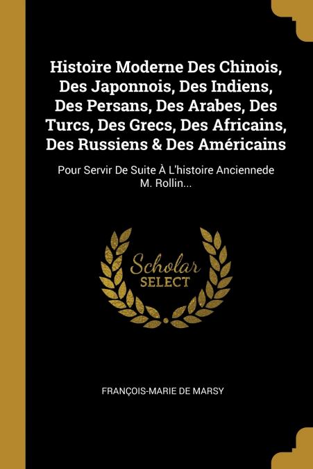 Histoire Moderne Des Chinois, Des Japonnois, Des Indiens, Des Persans, Des Arabes, Des Turcs, Des Grecs, Des Africains, Des Russiens & Des Américains