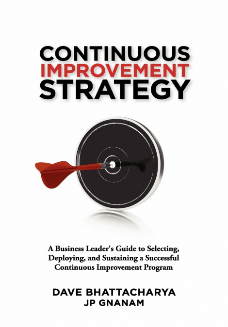 Continuous Improvement Strategy - A Business Leader’s Guide to Selecting, Deploying and Sustaining a Successful Continuous Improvement Program