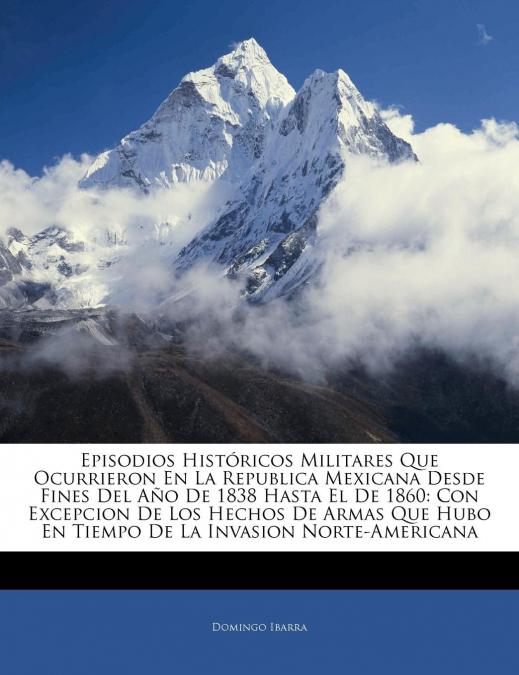Episodios Históricos Militares Que Ocurrieron En La Republica Mexicana Desde Fines Del Año De 1838 Hasta El De 1860