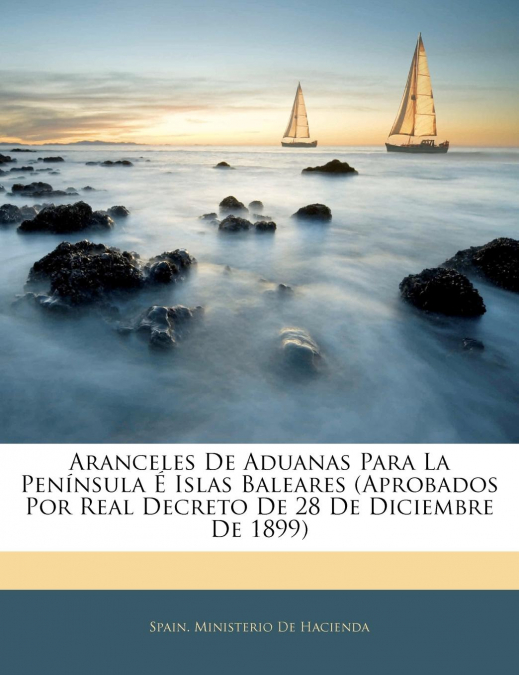 Aranceles De Aduanas Para La Península É Islas Baleares (Aprobados Por Real Decreto De 28 De Diciembre De 1899)