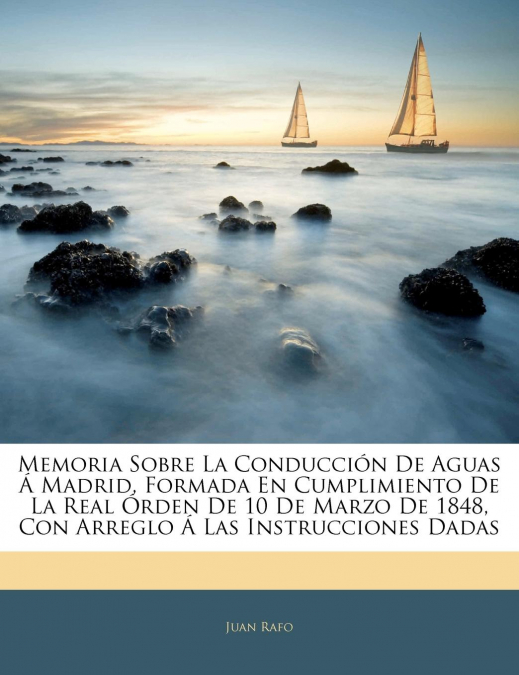 Memoria Sobre La Conducción De Aguas Á Madrid, Formada En Cumplimiento De La Real Órden De 10 De Marzo De 1848, Con Arreglo Á Las Instrucciones Dadas