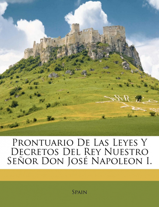 Prontuario De Las Leyes Y Decretos Del Rey Nuestro Señor Don José Napoleon I.