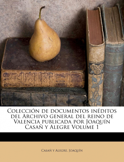 Colección de documentos inéditos del Archivo general del reino de Valencia publicada por Joaquín Casañ y Alegre Volume 1