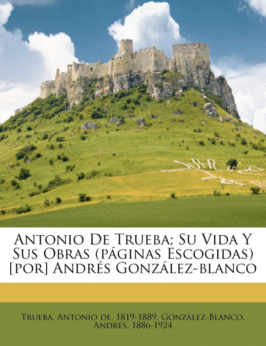 Antonio de Trueba; su vida y sus obras (páginas escogidas) [por] Andrés González-Blanco