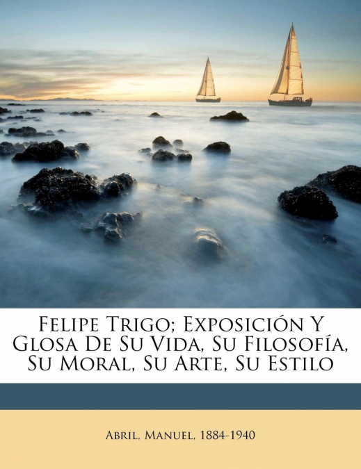 Felipe Trigo; exposición y glosa de su vida, su filosofía, su moral, su arte, su estilo
