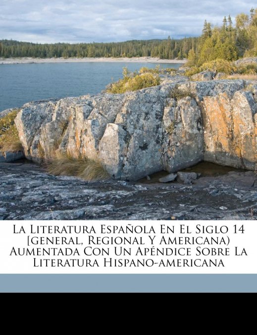 La literatura española en el siglo 14 [general, regional y americana) aumentada con un apéndice sobre la literatura hispano-americana