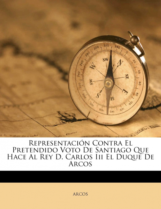 Representación Contra El Pretendido Voto De Santiago Que Hace Al Rey D. Carlos Iii El Duque De Arcos