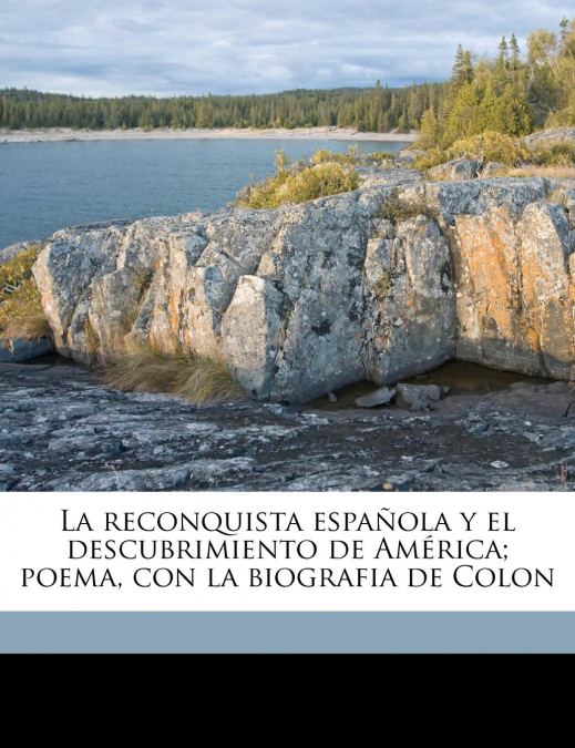 La reconquista española y el descubrimiento de América; poema, con la biografia de Colon