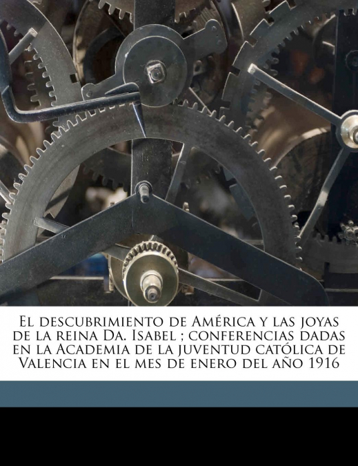 El descubrimiento de América y las joyas de la reina Da. Isabel ; conferencias dadas en la Academia de la juventud católica de Valencia en el mes de enero del año 1916