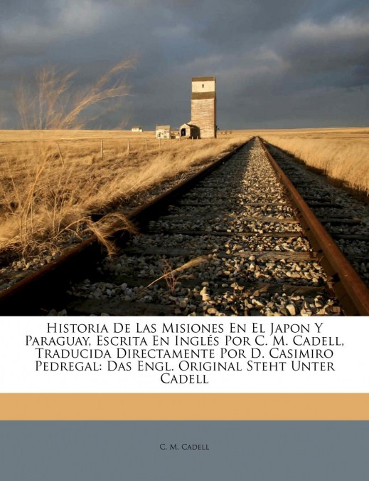 Historia De Las Misiones En El Japon Y Paraguay, Escrita En Inglés Por C. M. Cadell, Traducida Directamente Por D. Casimiro Pedregal