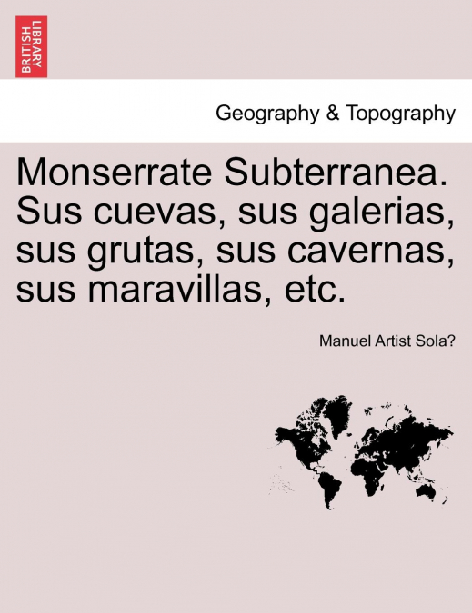 Monserrate Subterranea. Sus cuevas, sus galerias, sus grutas, sus cavernas, sus maravillas, etc.