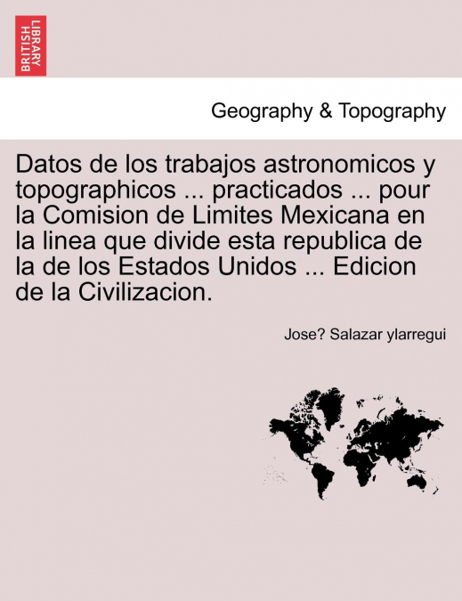 Datos de los trabajos astronomicos y topographicos ... practicados ... pour la Comision de Limites Mexicana en la linea que divide esta republica de la de los Estados Unidos ... Edicion de la Civiliza