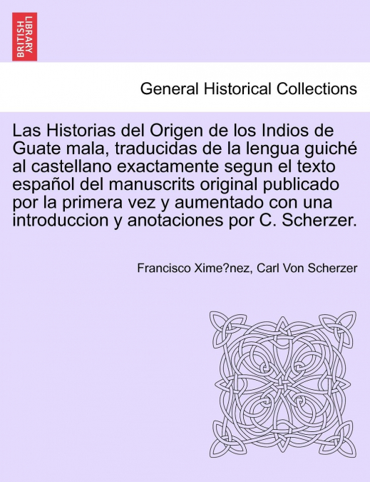 Las Historias del Origen de los Indios de Guate mala, traducidas de la lengua guiché al castellano exactamente segun el texto español del manuscrits original publicado por la primera vez y aumentado c