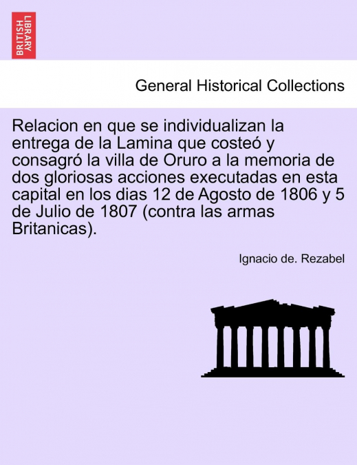 Relacion en que se individualizan la entrega de la Lamina que costeó y consagró la villa de Oruro a la memoria de dos gloriosas acciones executadas en esta capital en los dias 12 de Agosto de 1806 y 5