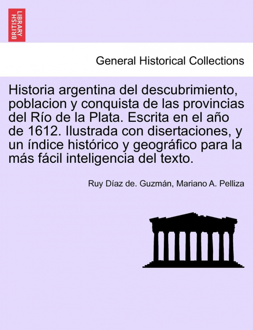 Historia argentina del descubrimiento, poblacion y conquista de las provincias del Río de la Plata. Escrita en el año de 1612. Ilustrada con disertaciones, y un índice histórico y geográfico para la m