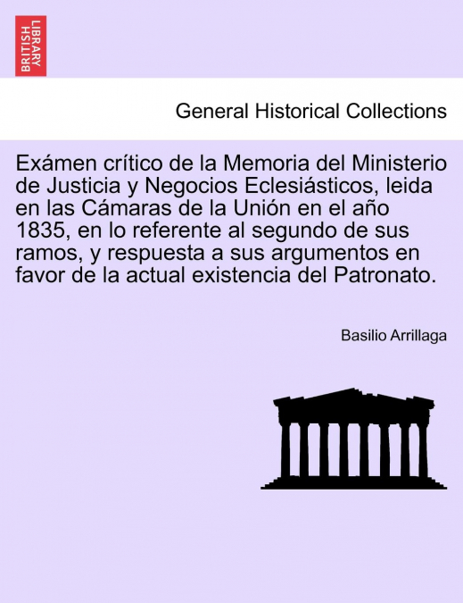 Exámen crítico de la Memoria del Ministerio de Justicia y Negocios Eclesiásticos, leida en las Cámaras de la Unión en el año 1835, en lo referente al segundo de sus ramos, y respuesta a sus argumentos
