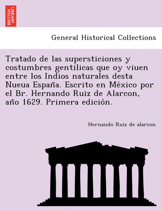Tratado de las supersticiones y costumbres gentilicas que oy viuen entre los Indios naturales desta Nueua España. Escrito en México por el Br. Hernando Ruiz de Alarcon, año 1629. Primera edición.