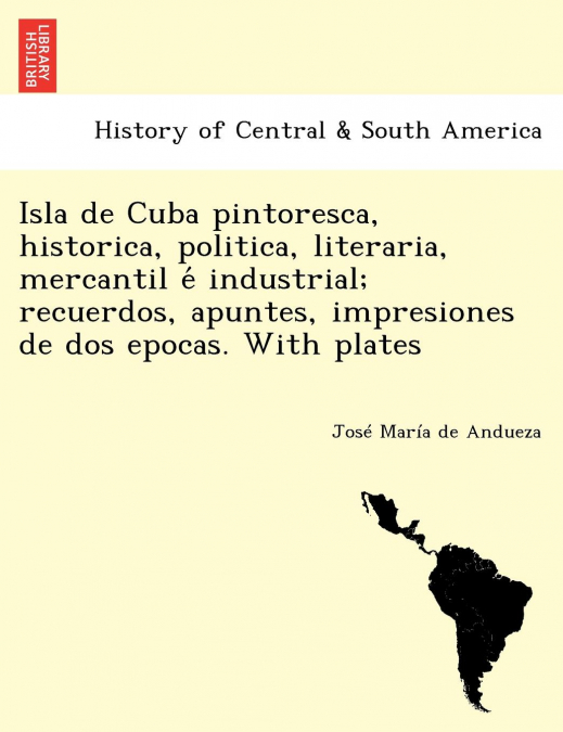 Isla de Cuba pintoresca, historica, politica, literaria, mercantil é industrial; recuerdos, apuntes, impresiones de dos epocas. With plates