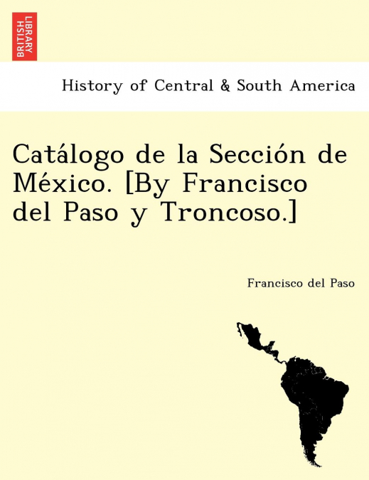 Catálogo de la Sección de México. [By Francisco del Paso y Troncoso.]