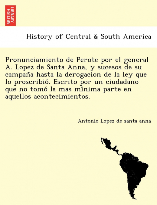 Pronunciamiento de Perote por el general A. Lopez de Santa Anna, y sucesos de su campaña hasta la derogacion de la ley que lo proscribió. Escrito por un ciudadano que no tomó la mas mínima parte e
