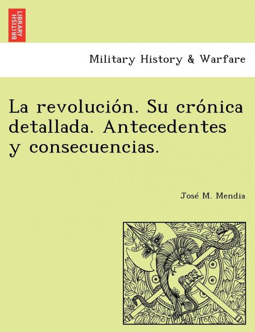 La revolución. Su crónica detallada. Antecedentes y consecuencias.