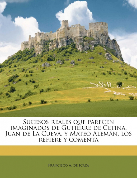 Sucesos reales que parecen imaginados de Gutierre de Cetina, Juan de La Cueva, y Mateo Alemán, los refiere y comenta