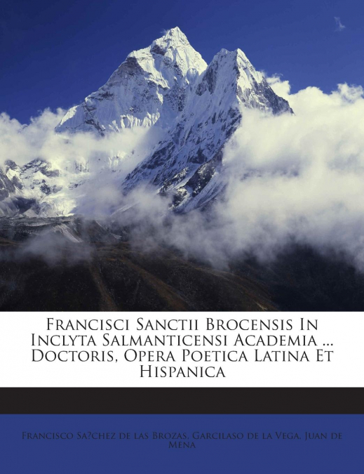 Francisci Sanctii Brocensis In Inclyta Salmanticensi Academia ... Doctoris, Opera Poetica Latina Et Hispanica