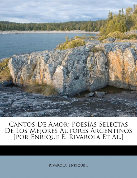 Cantos De Amor; Poesías Selectas De Los Mejores Autores Argentinos [por Enrique E. Rivarola Et Al.]