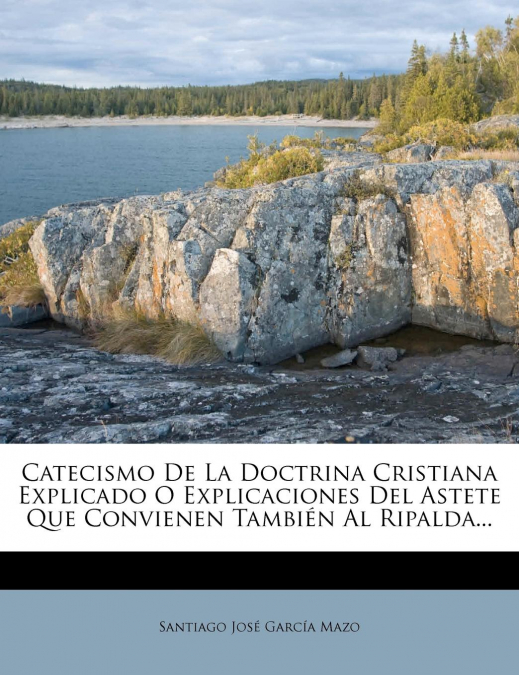 Catecismo De La Doctrina Cristiana Explicado O Explicaciones Del Astete Que Convienen También Al Ripalda...