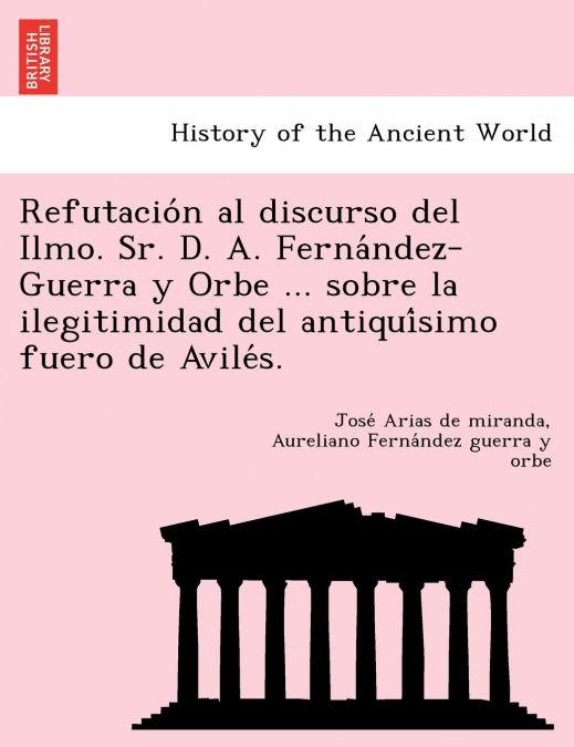 Refutación al discurso del Ilmo. Sr. D. A. Fernández-Guerra y Orbe ... sobre la ilegitimidad del antiquísimo fuero de Avilés.