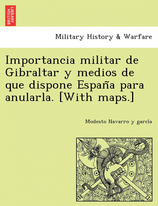 Importancia militar de Gibraltar y medios de que dispone España para anularla. [With maps.]