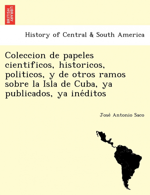 Coleccion de papeles cientificos, historicos, politicos, y de otros ramos sobre la Isla de Cuba, ya publicados, ya inéditos