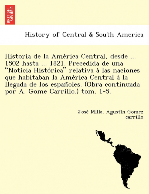 Historia de la América Central, desde ... 1502 hasta ... 1821. Precedida de una 'Noticia Histórica' relativa á las naciones que habitaban la América Central á la llegada de los españoles. (Obra 