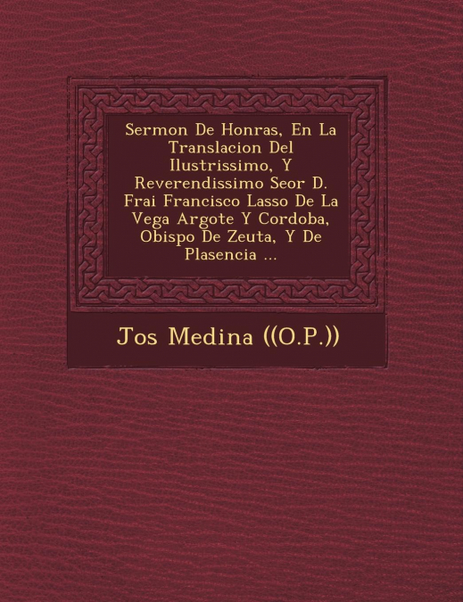 Sermon De Honras, En La Translacion Del Ilustrissimo, Y Reverendissimo Se�or D. Frai Francisco Lasso De La Vega Argote Y Cordoba, Obispo De Zeuta, Y De Plasencia ...