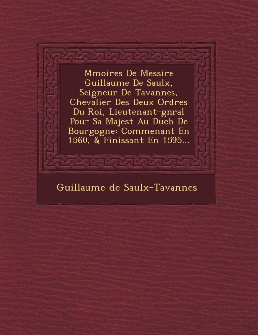 M�moires De Messire Guillaume De Saulx, Seigneur De Tavannes, Chevalier Des Deux Ordres Du Roi, Lieutenant-g�n�ral Pour Sa Majest� Au Duch� De Bourgogne